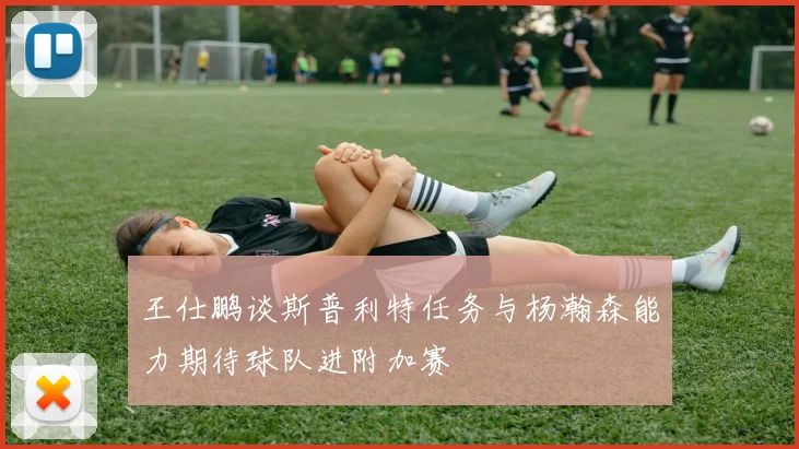 王仕鹏谈斯普利特任务与杨瀚森能力期待球队进附加赛
