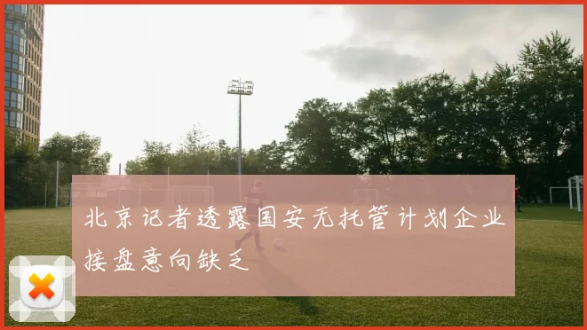 北京记者透露国安无托管计划企业接盘意向缺乏