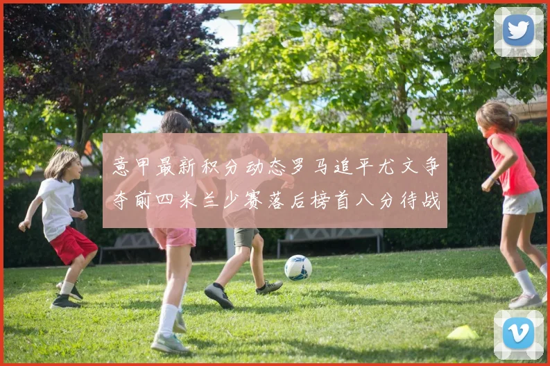 意甲最新积分动态罗马追平尤文争夺前四米兰少赛落后榜首八分待战比萨