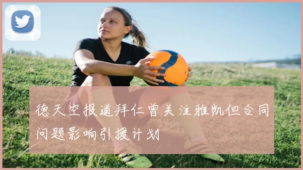 德天空报道拜仁曾关注雅凯但合同问题影响引援计划