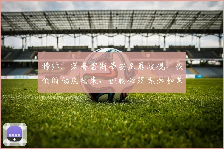 穆帅：若普雷斯蒂安尼真歧视，我们间彻底结束，但我必须先加如果