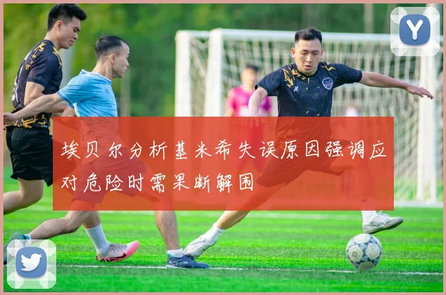 埃贝尔分析基米希失误原因强调应对危险时需果断解围