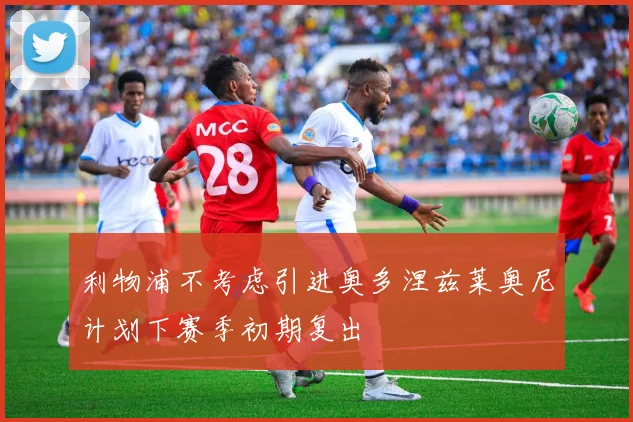 利物浦不考虑引进奥多涅兹莱奥尼计划下赛季初期复出