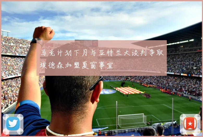 马竞计划下月与亚特兰大谈判争取埃德森加盟夏窗事宜