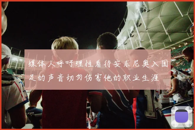 媒体人呼吁理性看待安东尼奥入国足的声音切勿伤害他的职业生涯