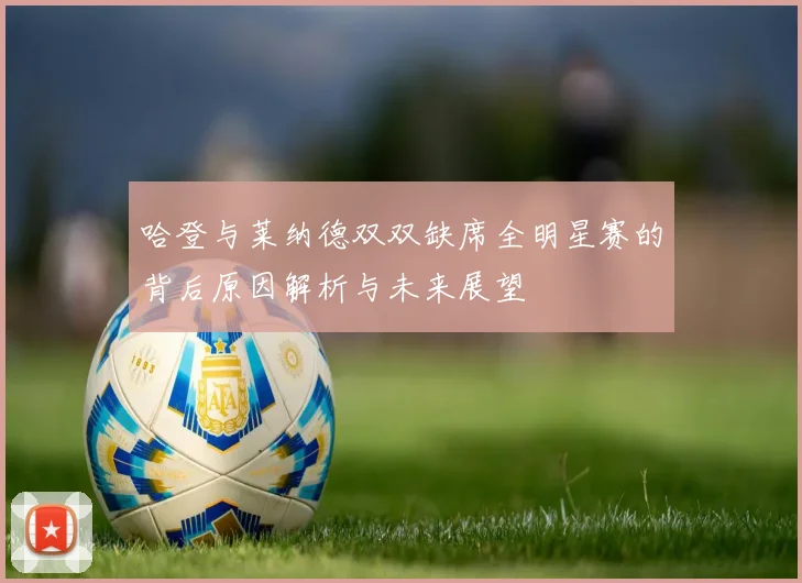 哈登与莱纳德双双缺席全明星赛的背后原因解析与未来展望