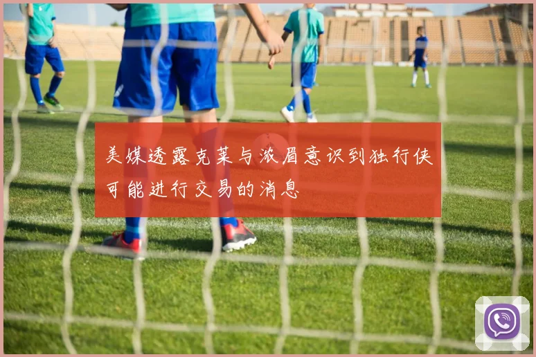 美媒透露克莱与浓眉意识到独行侠可能进行交易的消息