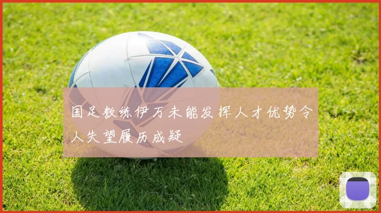 国足教练伊万未能发挥人才优势令人失望履历成疑