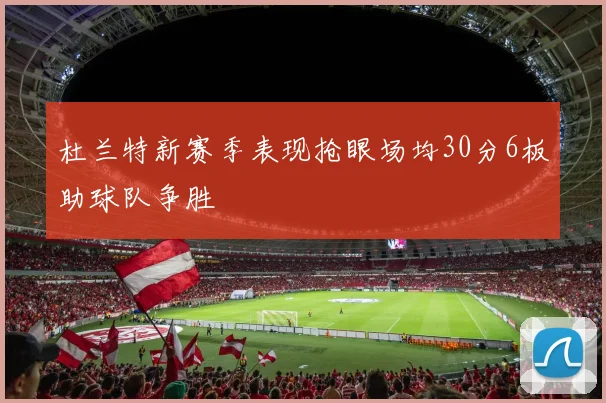 杜兰特新赛季表现抢眼场均30分6板助球队争胜