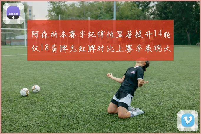 阿森纳本赛季纪律性显著提升14轮仅18黄牌无红牌对比上赛季表现大幅改善