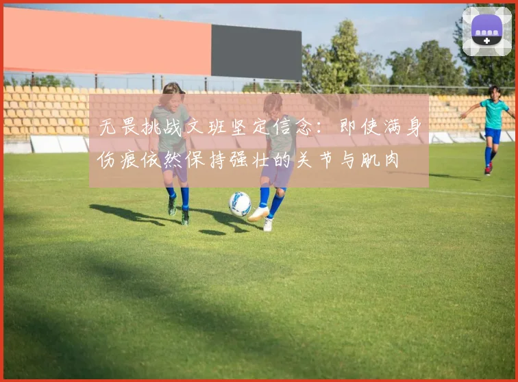 无畏挑战文班坚定信念：即使满身伤痕依然保持强壮的关节与肌肉