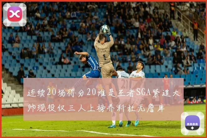 连续20场得分20谁是王者SGA紧追大帅现役仅三人上榜乔科杜无詹库