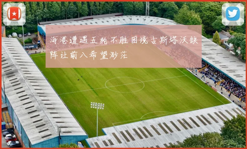 海港遭遇五轮不胜困境古斯塔沃缺阵让前八希望渺茫