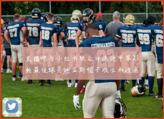 直播吧与小红书联合评选德甲第21轮最佳球员迪亚斯帽子戏法加造点独造五球