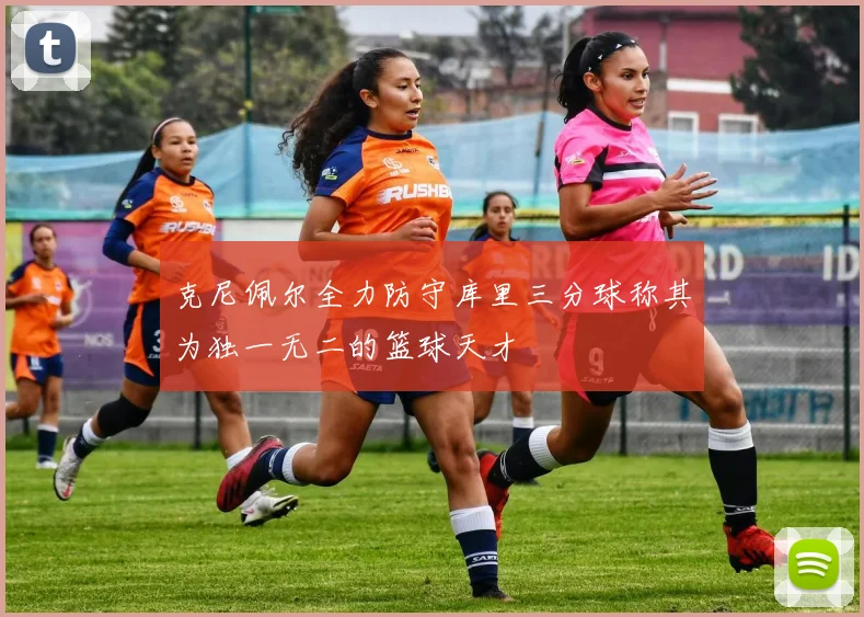 克尼佩尔全力防守库里三分球称其为独一无二的篮球天才