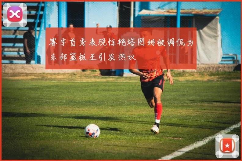 赛季首秀表现惊艳塔图姆被调侃为东部篮板王引发热议
