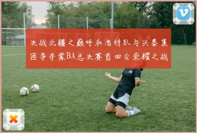 决战北疆之巅呼和浩特队与兴泰集团争夺蒙BA总决赛首回合荣耀之战今晚开启