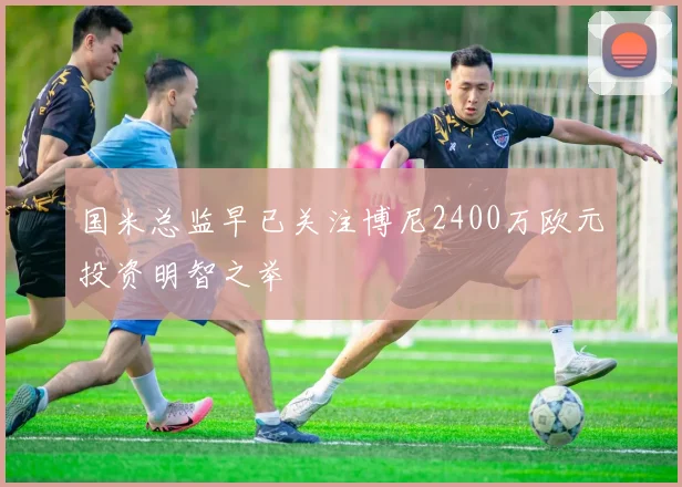 国米总监早已关注博尼2400万欧元投资明智之举