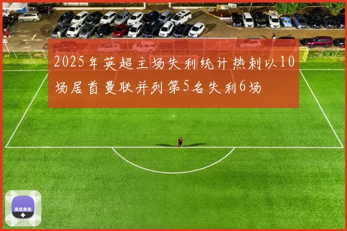 2025年英超主场失利统计热刺以10场居首曼联并列第5名失利6场