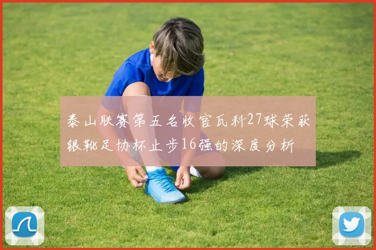 泰山联赛第五名收官瓦科27球荣获银靴足协杯止步16强的深度分析