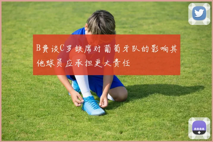 B费谈C罗缺席对葡萄牙队的影响其他球员应承担更大责任