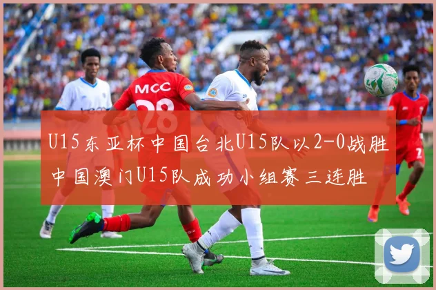 U15东亚杯中国台北U15队以2-0战胜中国澳门U15队成功小组赛三连胜