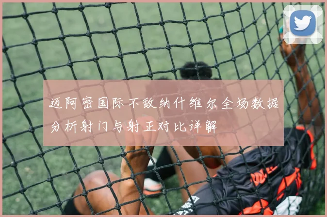 迈阿密国际不敌纳什维尔全场数据分析射门与射正对比详解
