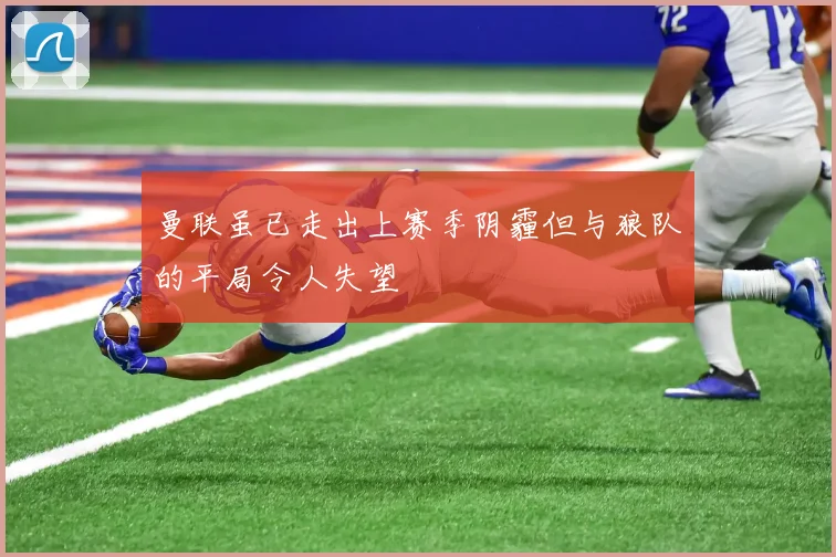 曼联虽已走出上赛季阴霾但与狼队的平局令人失望