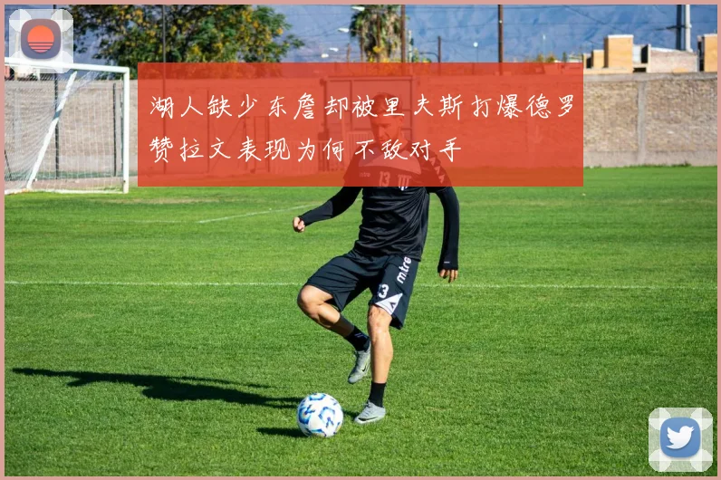 湖人缺少东詹却被里夫斯打爆德罗赞拉文表现为何不敌对手