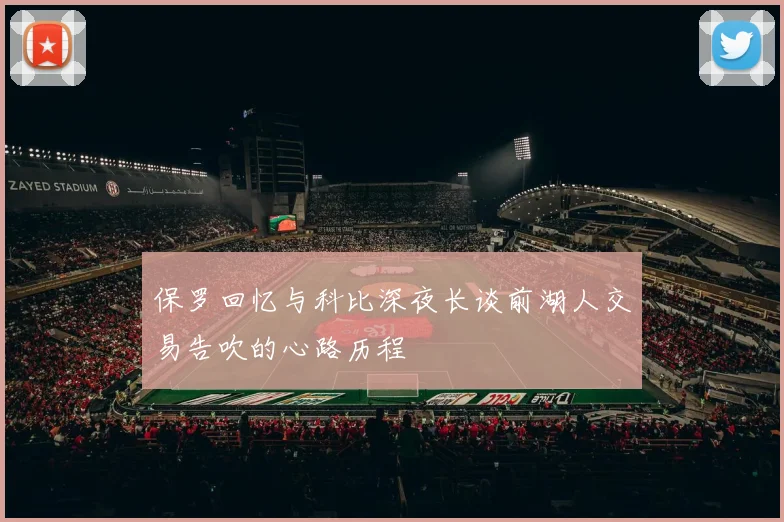 保罗回忆与科比深夜长谈前湖人交易告吹的心路历程
