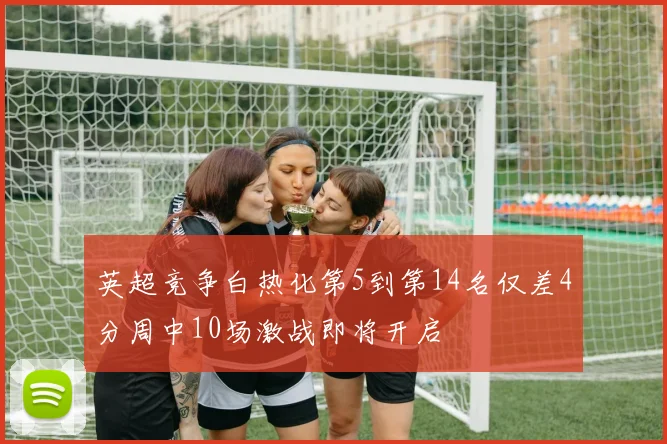 英超竞争白热化第5到第14名仅差4分周中10场激战即将开启
