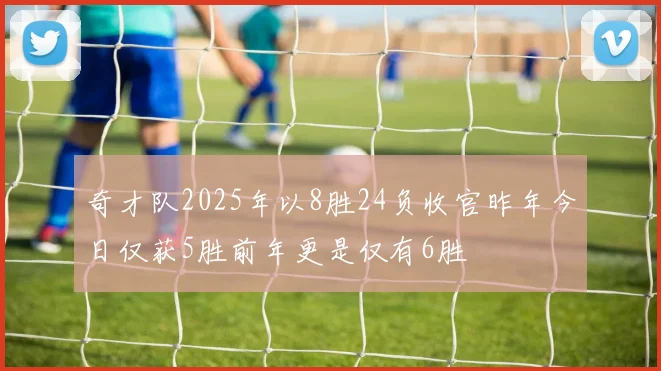 奇才队2025年以8胜24负收官昨年今日仅获5胜前年更是仅有6胜