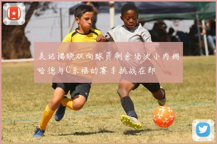 美记揭晓双向球员剩余场次小内姆哈德与C乐福的赛季挑战在即
