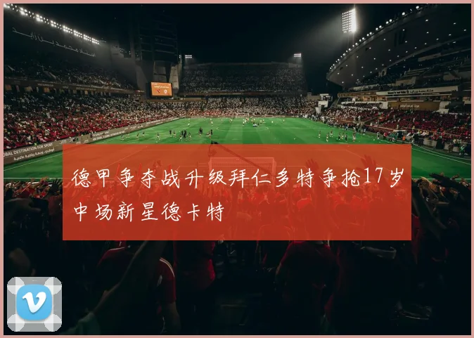 德甲争夺战升级拜仁多特争抢17岁中场新星德卡特