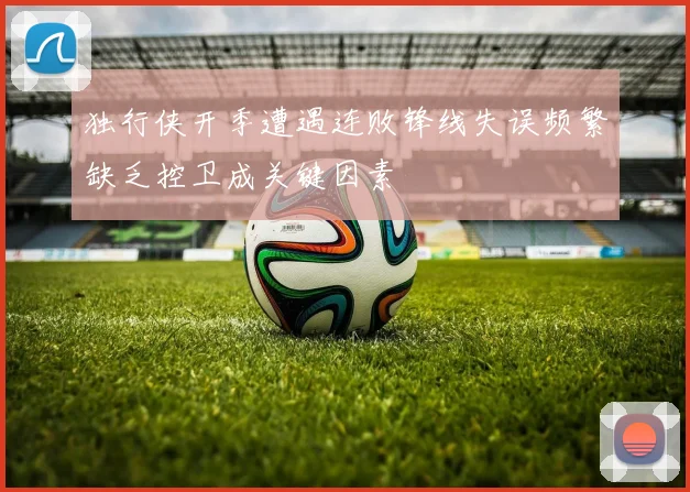 独行侠开季遭遇连败锋线失误频繁缺乏控卫成关键因素