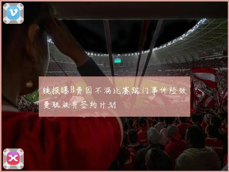 镜报曝B费因不满比赛踹门事件险致曼联放弃签约计划