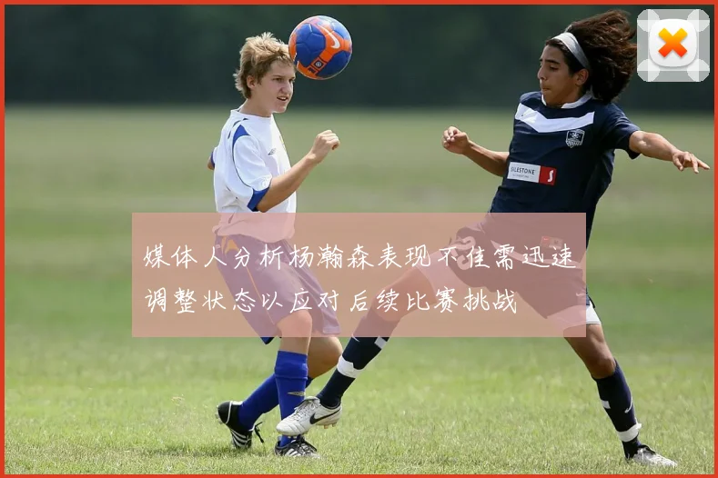 媒体人分析杨瀚森表现不佳需迅速调整状态以应对后续比赛挑战