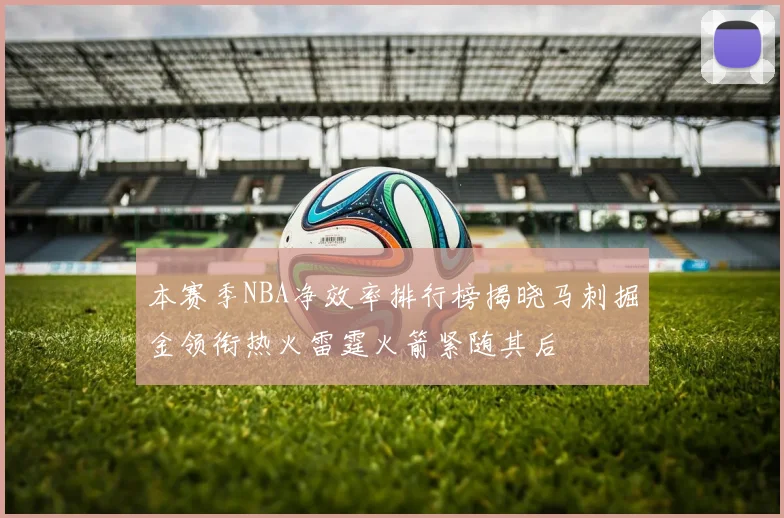 本赛季NBA净效率排行榜揭晓马刺掘金领衔热火雷霆火箭紧随其后