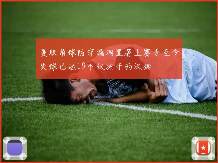 曼联角球防守漏洞显著上赛季至今失球已达19个仅次于西汉姆