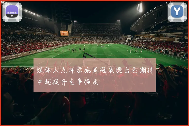 媒体人点评蓉城亚冠表现出色期待中超提升竞争强度
