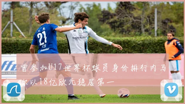 曾参加U17世界杯球员身价排行内马尔以18亿欧元稳居第一