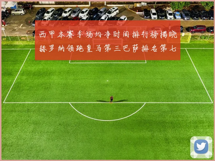 西甲本赛季场均净时间排行榜揭晓赫罗纳领跑皇马第三巴萨排名第七
