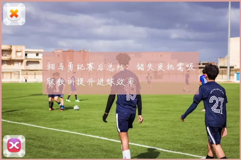 相马勇纪赛后总结：错失良机需吸取教训提升进球效率