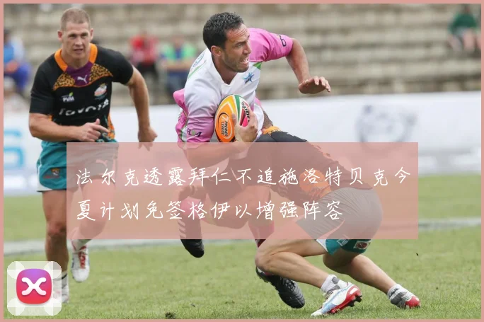 法尔克透露拜仁不追施洛特贝克今夏计划免签格伊以增强阵容