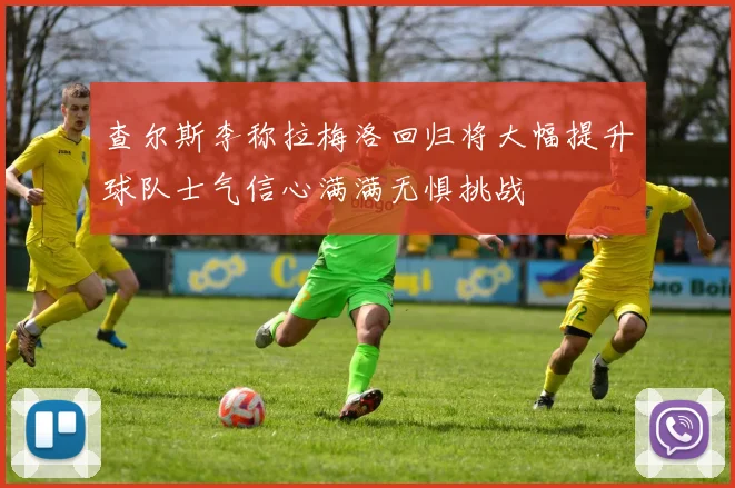 查尔斯李称拉梅洛回归将大幅提升球队士气信心满满无惧挑战