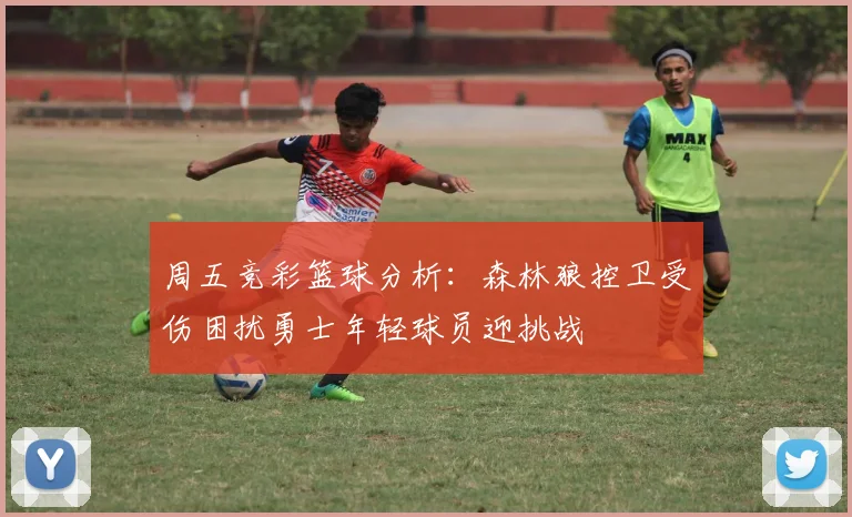 周五竞彩篮球分析：森林狼控卫受伤困扰勇士年轻球员迎挑战