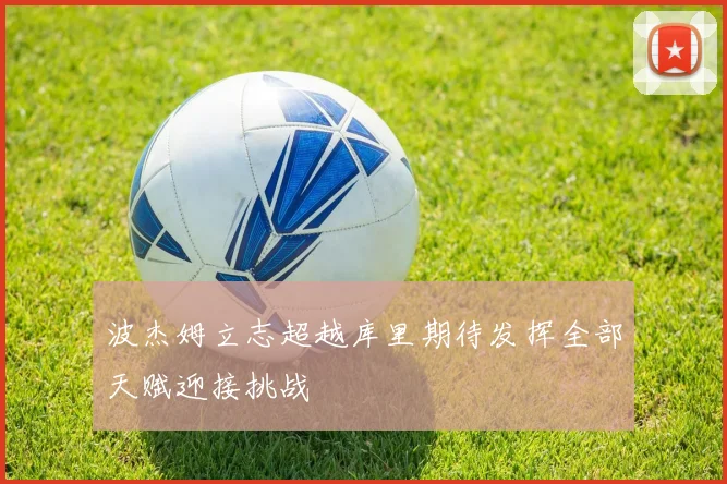 波杰姆立志超越库里期待发挥全部天赋迎接挑战
