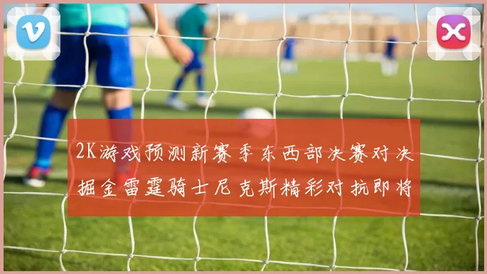 2K游戏预测新赛季东西部决赛对决掘金雷霆骑士尼克斯精彩对抗即将上演
