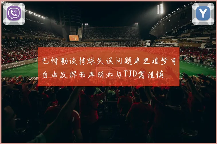 巴特勒谈持球失误问题库里追梦可自由发挥而库明加与TJD需谨慎
