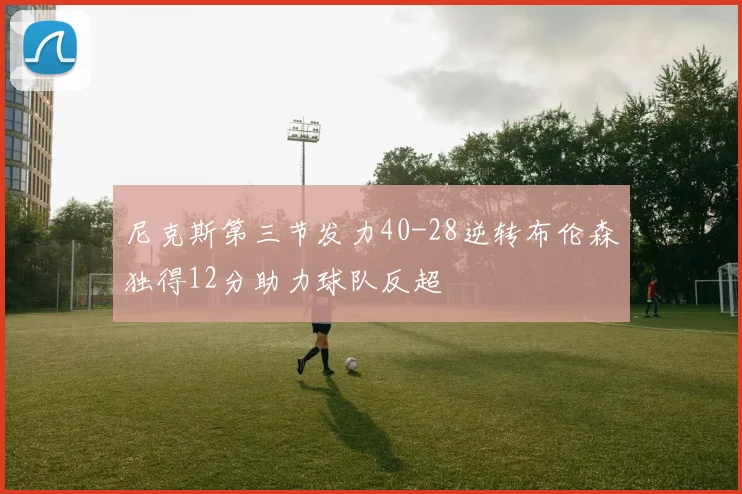 尼克斯第三节发力40-28逆转布伦森独得12分助力球队反超